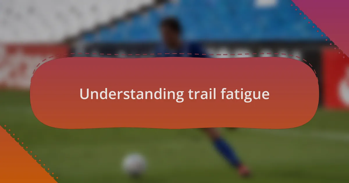 Understanding trail fatigue
